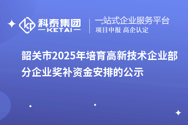 韶关市2025年培育高新技术企业部分企业奖补资金安排的公示