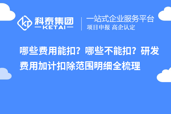 哪些费用能扣？哪些不能扣？研发费用加计扣除范围明细全梳理