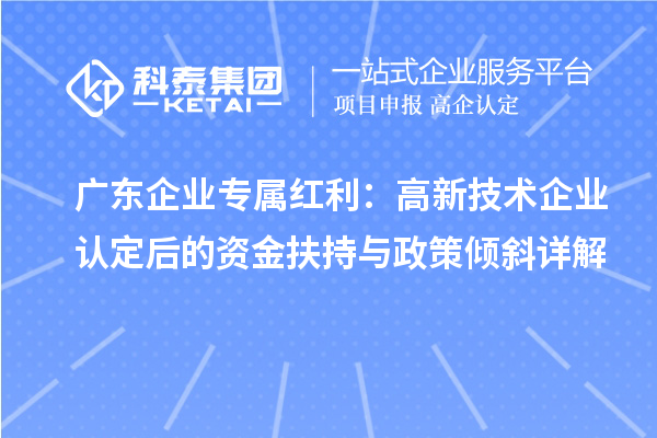 广东企业专属红利：高新技术企业认定后的资金扶持与政策倾斜详解