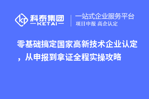 零基础搞定国家高新技术企业认定，从申报到拿证全程实操攻略