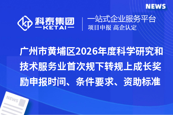广州市黄埔区2026年度科学研究和技术服务业首次规下转规上成长奖励申报时间、条件要求、资助标准