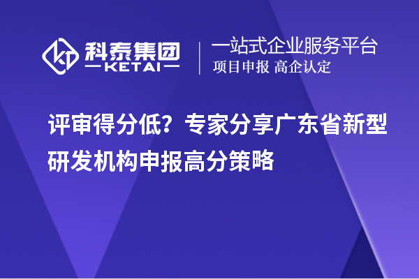 评审得分低？专家分享广东省新型研发机构申报高分策略
