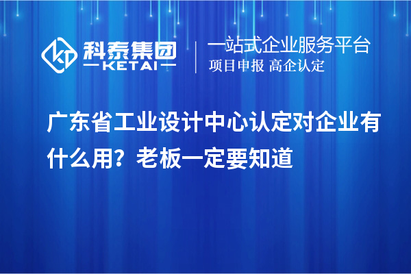 广东省工业设计中心认定对企业有什么用？老板一定要知道