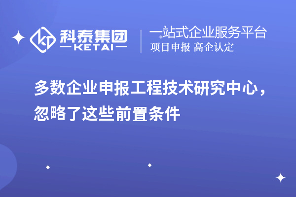 多数企业申报工程技术研究中心，忽略了这些前置条件