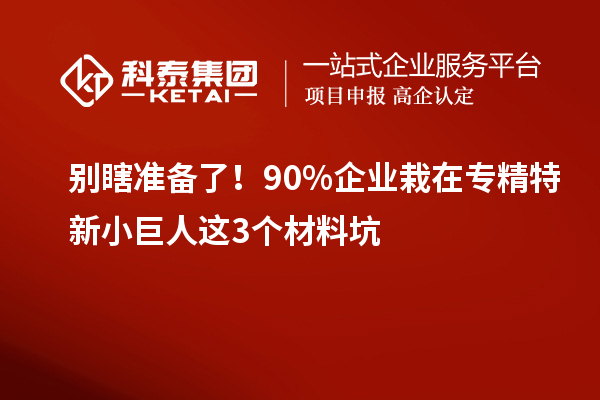 别瞎准备了！90%企业栽在专精特新小巨人这3个材料坑