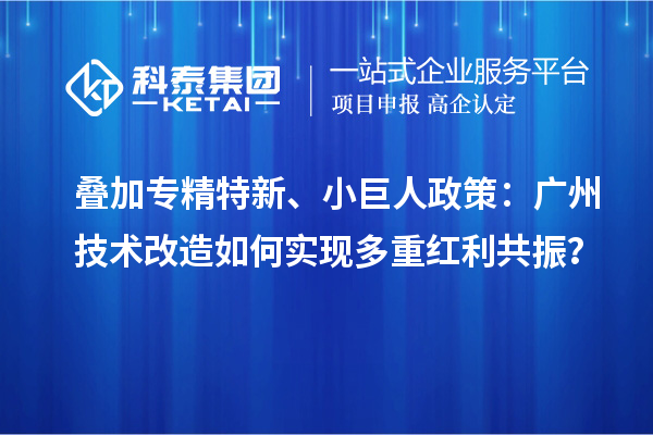 叠加专精特新、小巨人政策：广州<a href=http://www.1ys1w.cn/fuwu/jishugaizao.html target=_blank class=infotextkey>技术改造</a>如何实现多重红利共振？