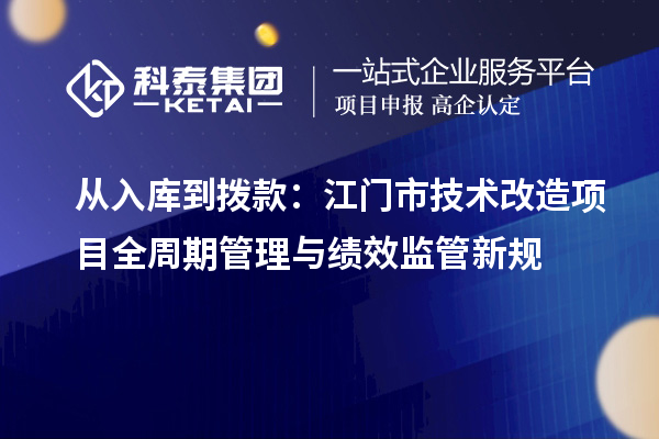 从入库到拨款：江门市<a href=http://www.1ys1w.cn/fuwu/jishugaizao.html target=_blank class=infotextkey>技术改造</a>项目全周期管理与绩效监管新规