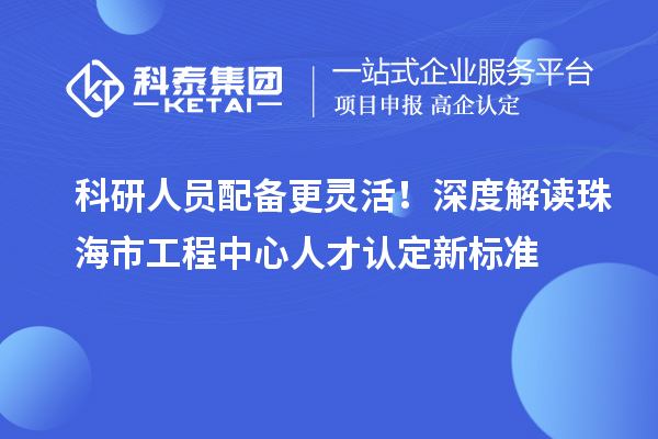 科研人员配备更灵活！深度解读珠海市工程中心人才认定新标准