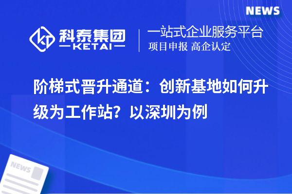 阶梯式晋升通道：创新基地如何升级为工作站？以深圳为例