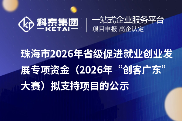 珠海市2026年省级促进就业创业发展专项资金（2026年“创客广东”大赛）拟支持项目的公示