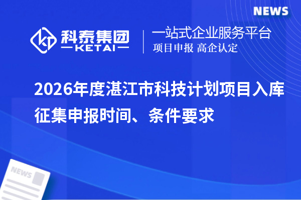 2026年度湛江市科技计划项目入库征集申报时间、条件要求