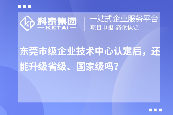 东莞市级企业技术中心认定后，还能升级省级、国家级吗？