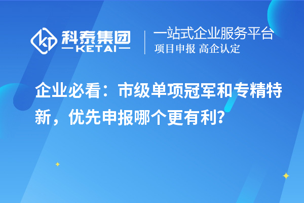 企业必看：市级单项冠军和专精特新，优先申报哪个更有利？