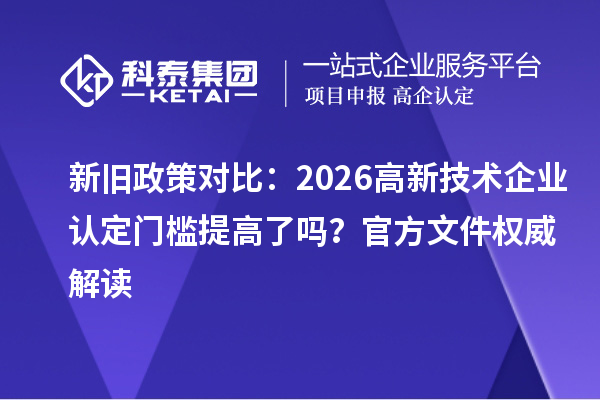新旧政策对比：2026 高新技术企业认定门槛提高了吗？官方文件权威解读