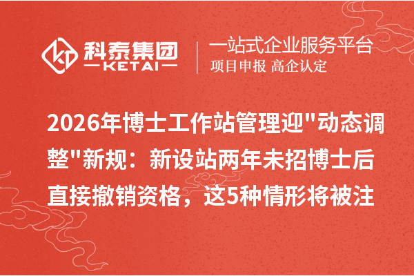 2026年博士工作站管理迎"动态调整"新规：新设站两年未招博士后直接撤销资格，这5种情形将被注销