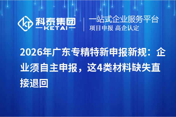 2026年广东专精特新申报新规：企业须自主申报，这4类材料缺失直接退回