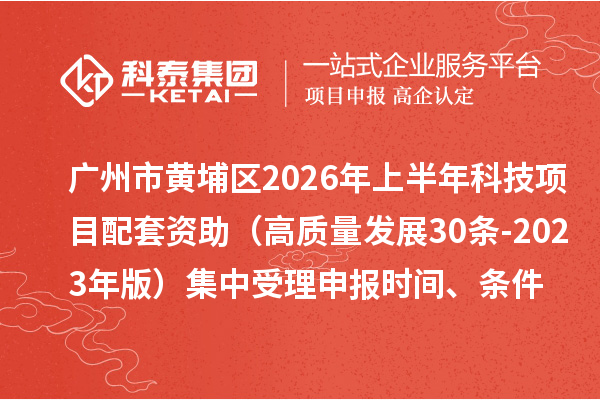 广州市黄埔区2026年上半年科技项目配套资助（高质量发展30条 -2023年版）集中受理申报时间、条件要求、资助奖励
