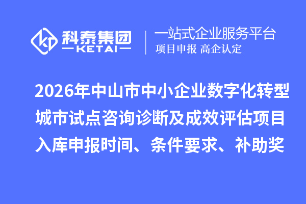 2026年中山市中小企业数字化转型城市试点咨询诊断及成效评估项目入库申报时间、条件要求、补助奖励