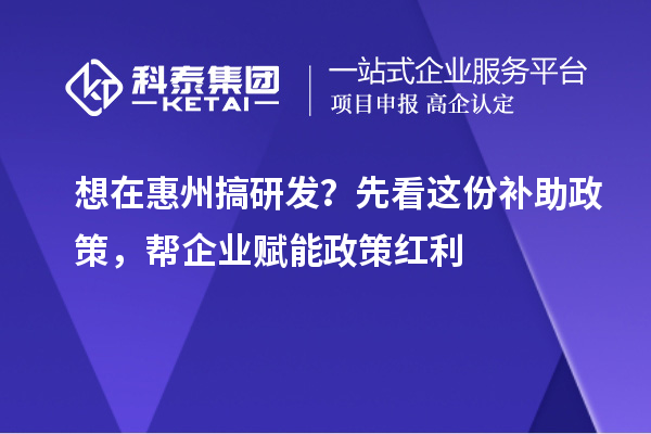  想在惠州搞研发？先看这份补助政策，帮企业赋能政策红利