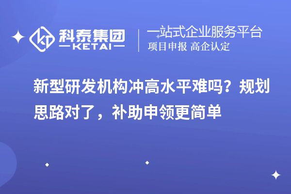  新型研发机构冲高水平难吗？规划思路对了，补助申领更简单