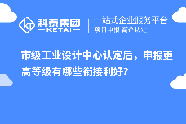 市级工业设计中心认定后，申报更高等级有哪些衔接利好？