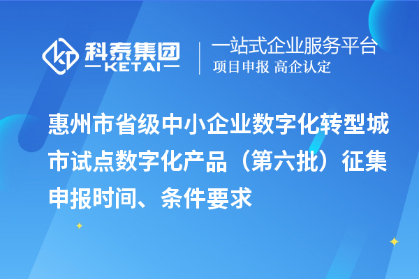 惠州市省级中小企业数字化转型城市试点数字化产品（第六批）征集申报时间、条件要求