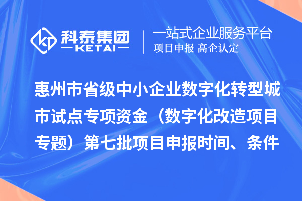 惠州市省级中小企业数字化转型城市试点专项资金（数字化改造项目专题）第七批<a href=http://www.1ys1w.cn/shenbao.html target=_blank class=infotextkey>项目申报</a>时间、条件要求、补助奖励