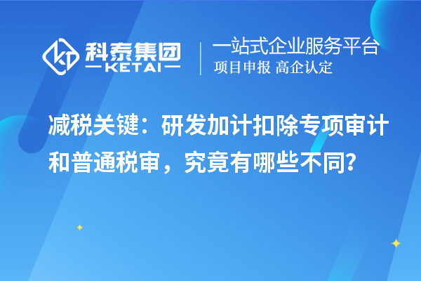 减税关键：研发加计扣除专项审计和普通税审，究竟有哪些不同？