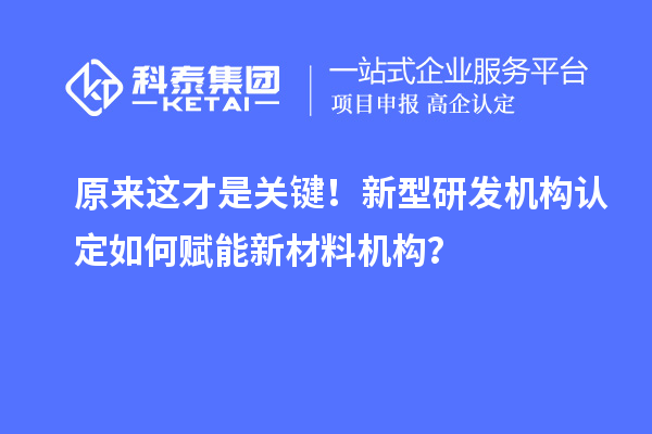 原来这才是关键！新型研发机构认定如何赋能新材料机构？