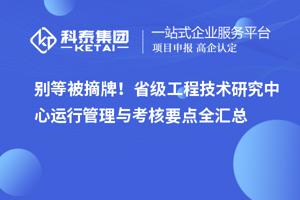  别等被摘牌！省级工程技术研究中心运行管理与考核要点全汇总