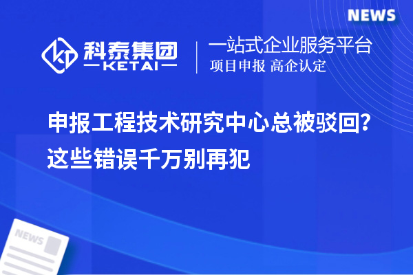  申报工程技术研究中心总被驳回？这些错误千万别再犯