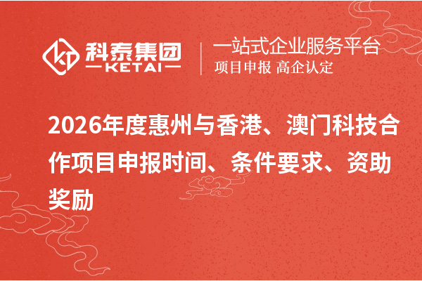 2026年度惠州与香港、澳门科技合作项目申报时间、条件要求、资助奖励