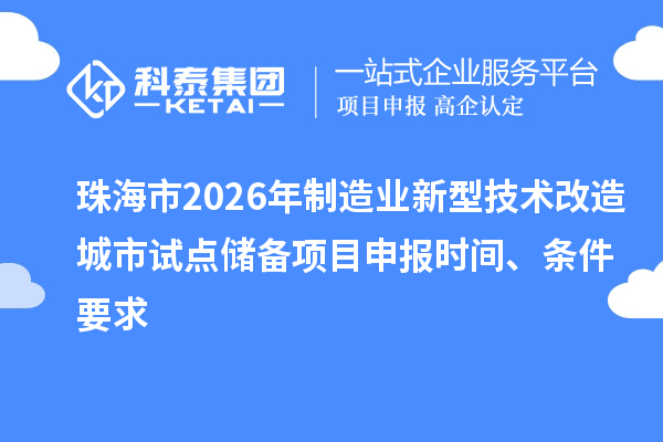 珠海市2026年制造业新型技术改造城市试点储备项目申报时间、条件要求