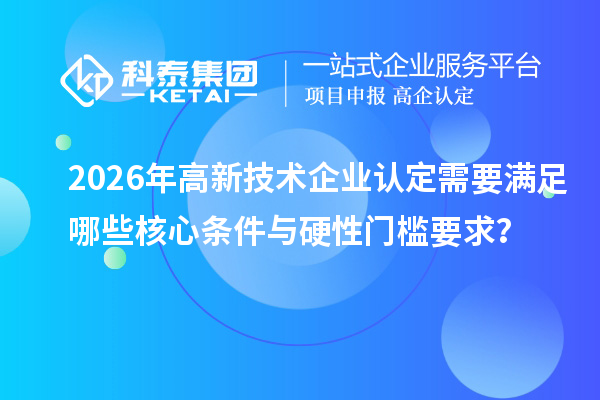 2026年<a href=http://www.1ys1w.cn target=_blank class=infotextkey>高新技术企业认定</a>需要满足哪些核心条件与硬性门槛要求？