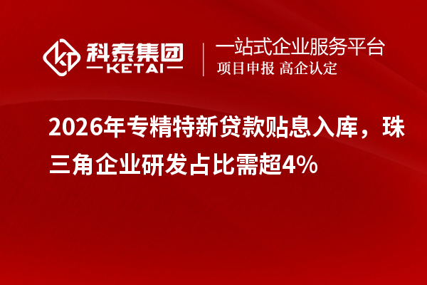 2026年专精特新贷款贴息入库，珠三角企业研发占比需超4%