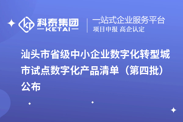 汕头市省级中小企业数字化转型城市试点数字化产品清单（第四批）公布