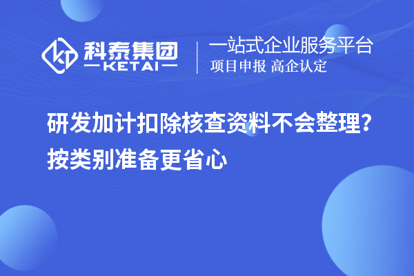  研发加计扣除核查资料不会整理？按类别准备更省心