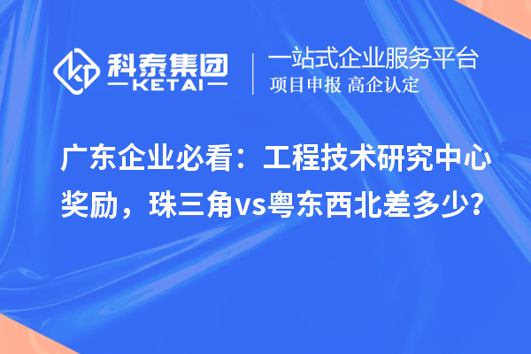 广东企业必看：工程技术研究中心奖励，珠三角 vs 粤东西北差多少？