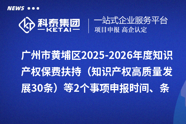 广州市黄埔区2025-2026年度知识产权保费扶持（知识产权高质量发展30条）等2个事项申报时间、条件要求、资助奖励