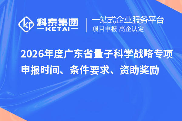 2026年度广东省量子科学战略专项申报时间、条件要求、资助奖励
