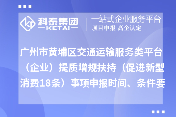 广州市黄埔区交通运输服务类平台（企业）提质增规扶持（促进新型消费18条）事项申报时间、条件要求、补助奖励