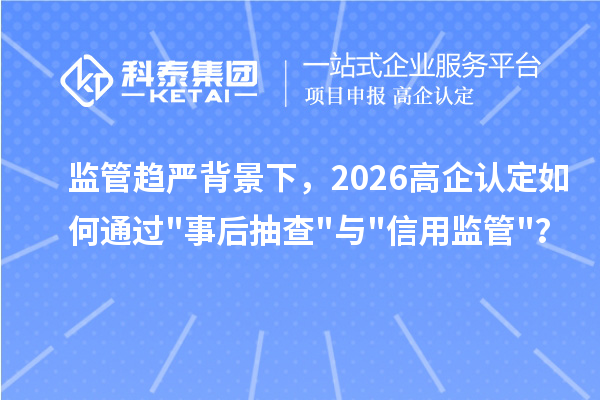 监管趋严背景下，2026 高企认定如何通过事后抽查与信用监管？