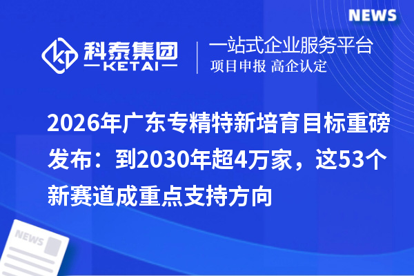 2026年广东专精特新培育目标重磅发布：到2030年超4万家，这53个新赛道成重点支持方向