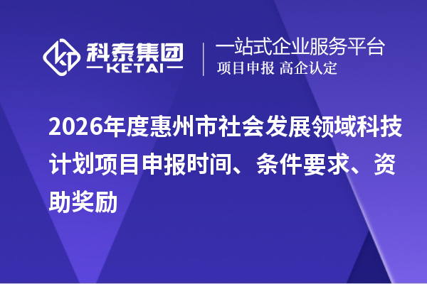 2026年度惠州市社会发展领域科技计划项目申报时间、条件要求、资助奖励