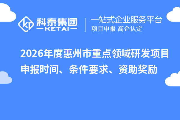 2026年度惠州市重点领域研发项目申报时间、条件要求、资助奖励