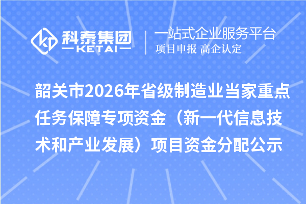 韶关市2026年省级制造业当家重点任务保障专项资金（新一代信息技术和产业发展）项目资金分配公示