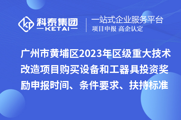 广州市黄埔区2023年区级重大技术改造项目购买设备和工器具投资奖励申报时间、条件要求、扶持标准