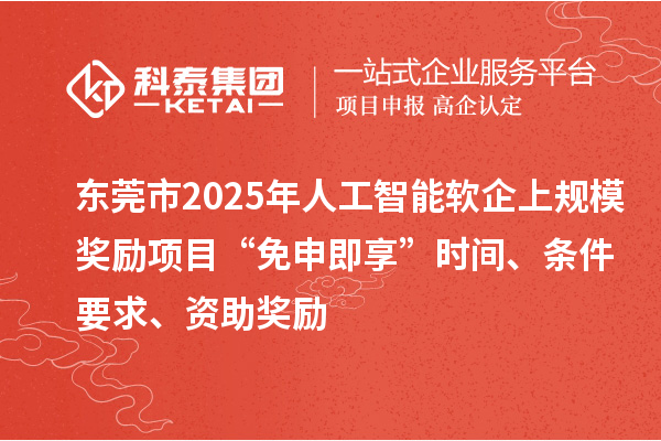 东莞市2025年人工智能软企上规模奖励项目“免申即享”时间、条件要求、资助奖励