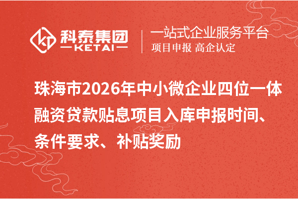 珠海市2026年中小微企业四位一体融资贷款贴息项目入库申报时间、条件要求、补贴奖励