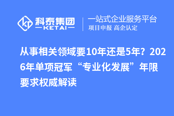 从事相关领域要10年还是5年？2026年单项冠军“专业化发展”年限要求权威解读